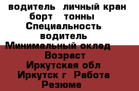 водитель  личный кран борт 3 тонны  › Специальность ­ водитель › Минимальный оклад ­ 40 000 › Возраст ­ 50 - Иркутская обл., Иркутск г. Работа » Резюме   